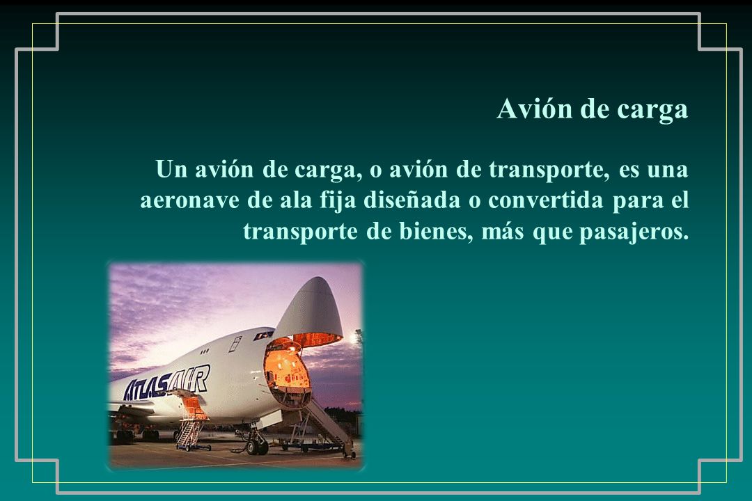 Avión de carga Un avión de carga, o avión de transporte, es una aeronave de ala fija diseñada o convertida para el transporte de bienes, más que pasajeros.