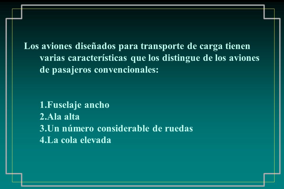Los aviones diseñados para transporte de carga tienen varias características que los distingue de los aviones de pasajeros convencionales: 1.Fuselaje ancho 2.Ala alta 3.Un número considerable de ruedas 4.La cola elevada