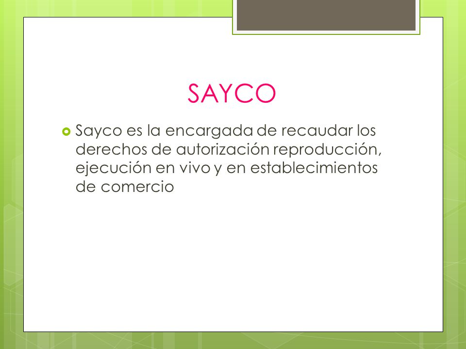 SAYCO Sayco es la encargada de recaudar los derechos de autorización reproducción, ejecución en vivo y en establecimientos de comercio.
