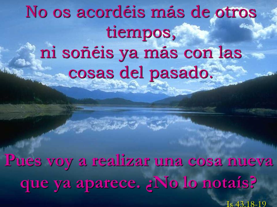 No os acordéis más de otros tiempos, ni soñéis ya más con las cosas del pasado.