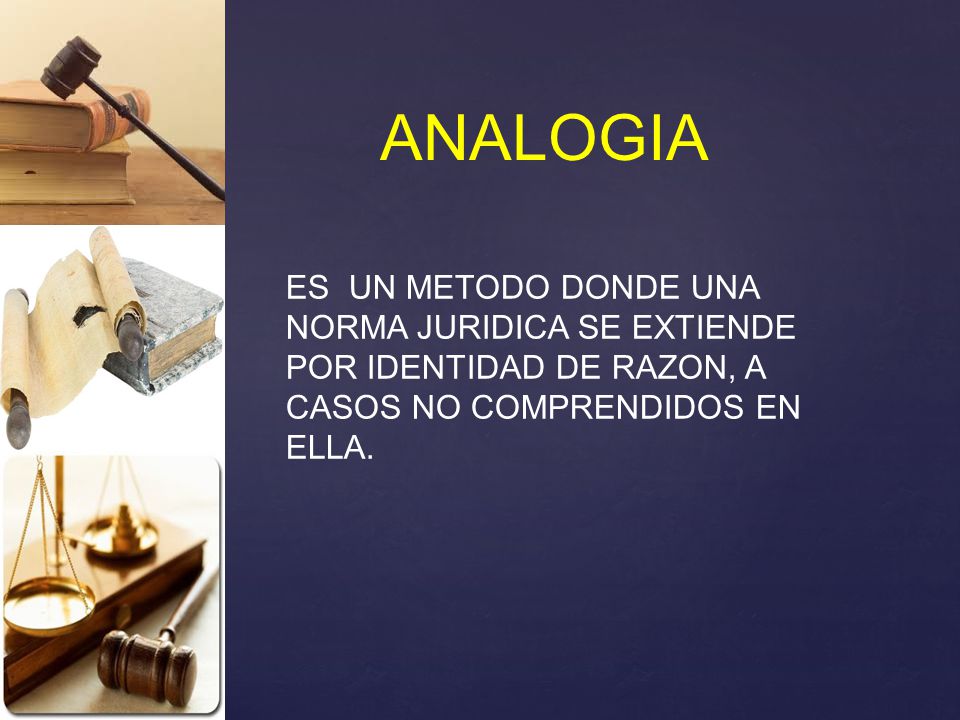 ANALOGIA ES UN METODO DONDE UNA NORMA JURIDICA SE EXTIENDE POR IDENTIDAD DE RAZON, A CASOS NO COMPRENDIDOS EN ELLA.