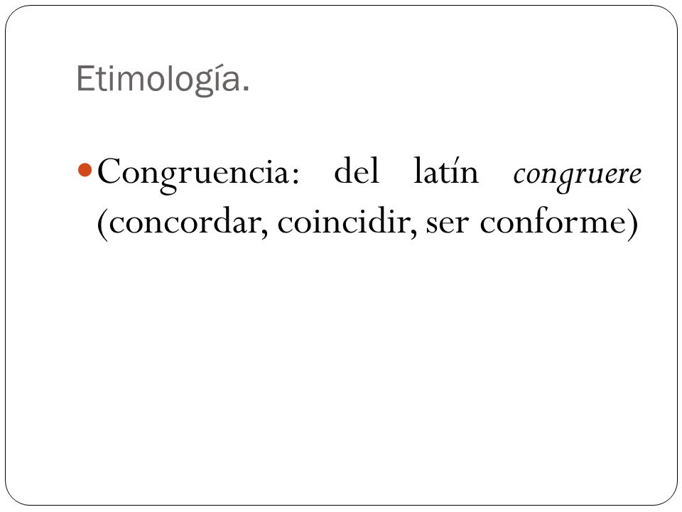 Congruencia: del latín congruere (concordar, coincidir, ser conforme)