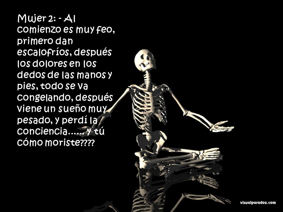 Mujer 2: - Al comienzo es muy feo, primero dan escalofríos, después los dolores en los dedos de las manos y pies, todo se va congelando, después viene un sueño muy pesado, y perdí la conciencia......