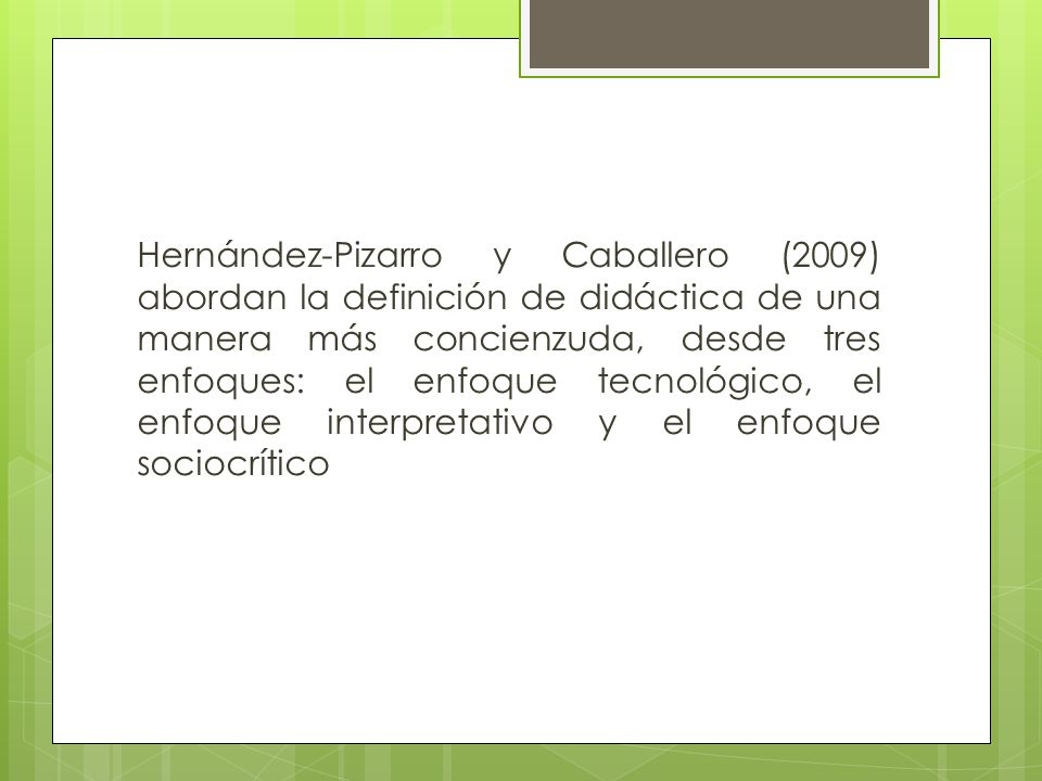 Hernández-Pizarro y Caballero (2009) abordan la definición de didáctica de una manera más concienzuda, desde tres enfoques: el enfoque tecnológico, el enfoque interpretativo y el enfoque sociocrítico