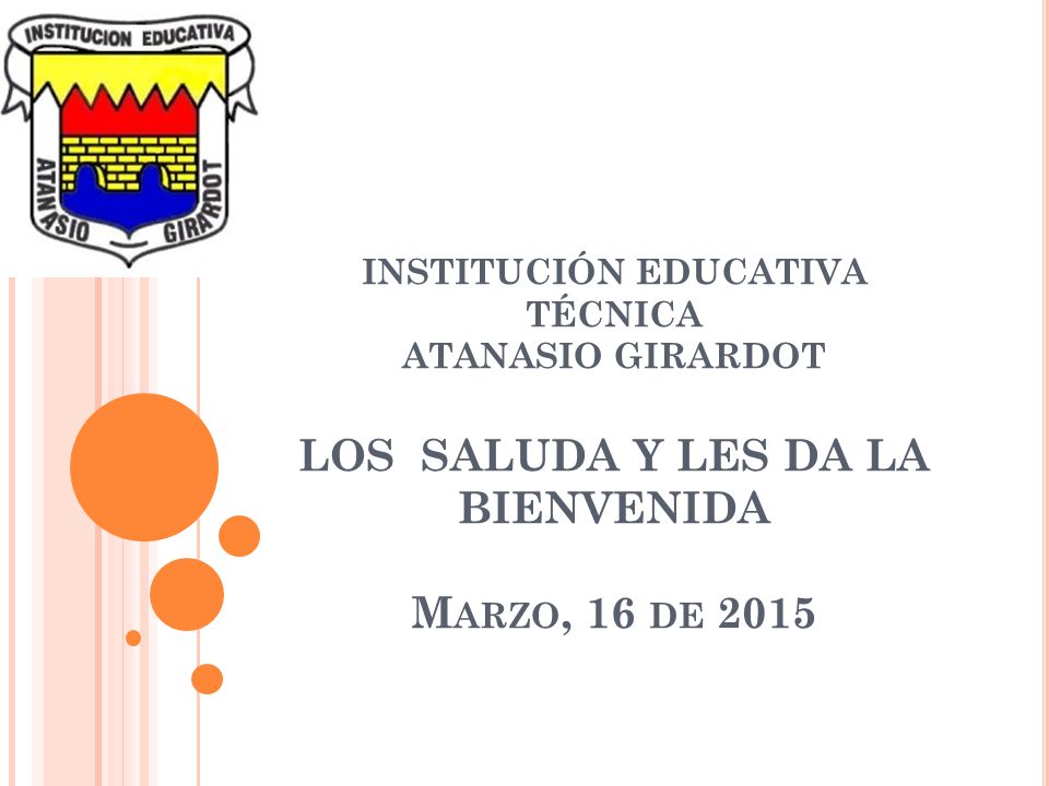 INSTITUCIÓN EDUCATIVA TÉCNICA ATANASIO GIRARDOT LOS SALUDA Y LES DA LA BIENVENIDA Marzo, 16 de 2015