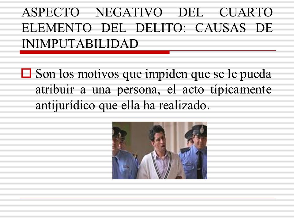 ASPECTO NEGATIVO DEL CUARTO ELEMENTO DEL DELITO: CAUSAS DE INIMPUTABILIDAD