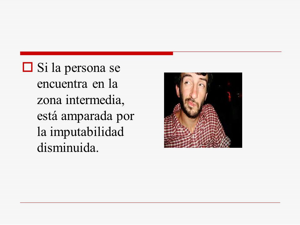 Si la persona se encuentra en la zona intermedia, está amparada por la imputabilidad disminuida.