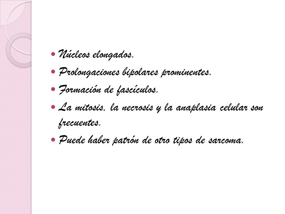 Núcleos elongados. Prolongaciones bipolares prominentes. Formación de fascículos. La mitosis, la necrosis y la anaplasia celular son frecuentes.