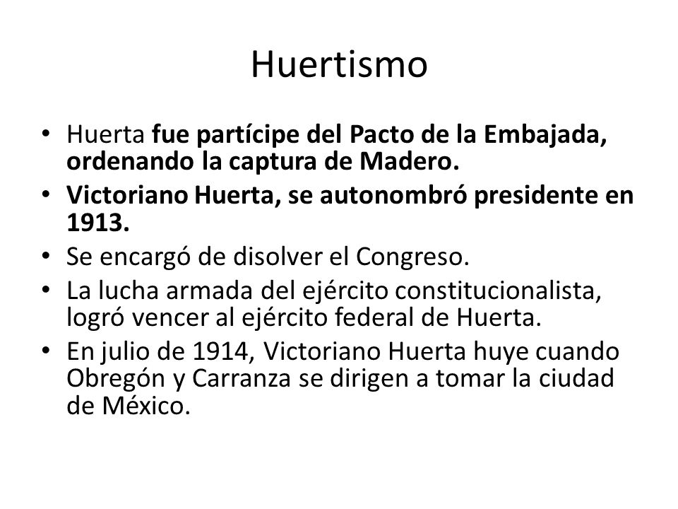 Huertismo Huerta fue partícipe del Pacto de la Embajada, ordenando la captura de Madero. Victoriano Huerta, se autonombró presidente en