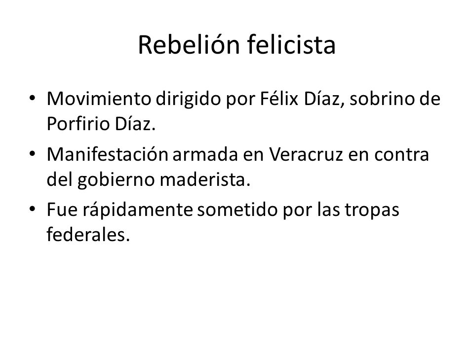 Rebelión felicista Movimiento dirigido por Félix Díaz, sobrino de Porfirio Díaz. Manifestación armada en Veracruz en contra del gobierno maderista.