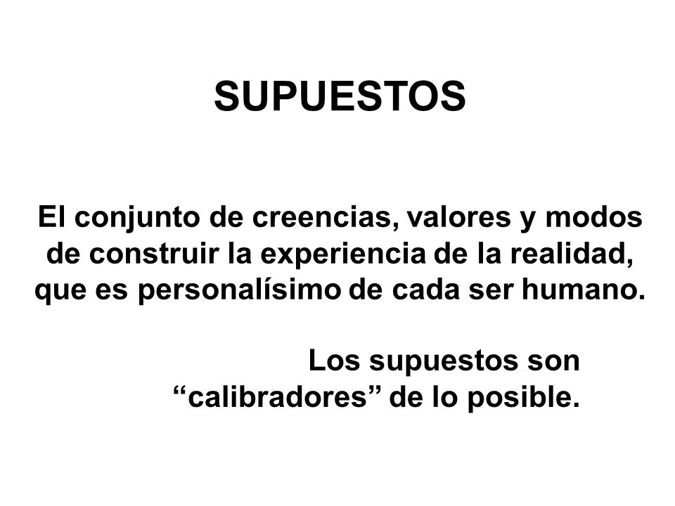 SUPUESTOS El conjunto de creencias, valores y modos de construir la experiencia de la realidad, que es personalísimo de cada ser humano.