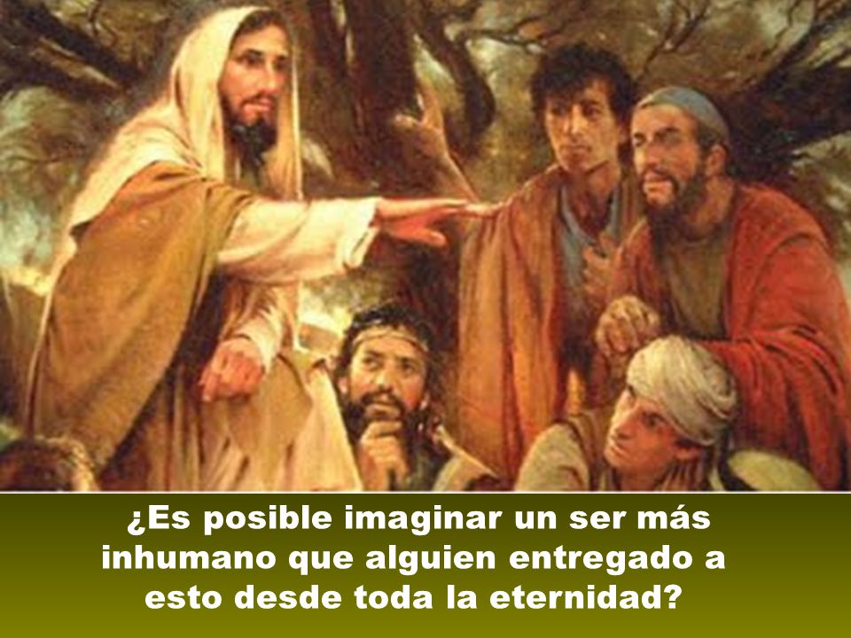 ¿Es posible imaginar un ser más inhumano que alguien entregado a esto desde toda la eternidad