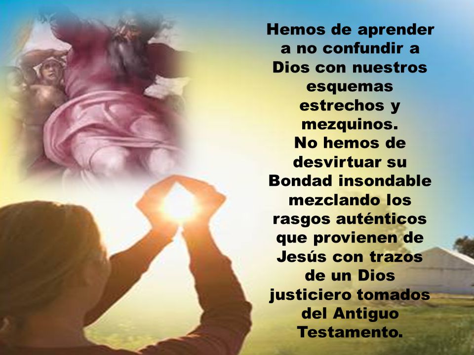 Hemos de aprender a no confundir a Dios con nuestros esquemas estrechos y mezquinos.
