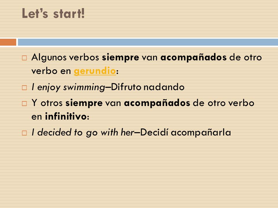 Let’s start! Algunos verbos siempre van acompañados de otro verbo en gerundio: I enjoy swimming–Difruto nadando.