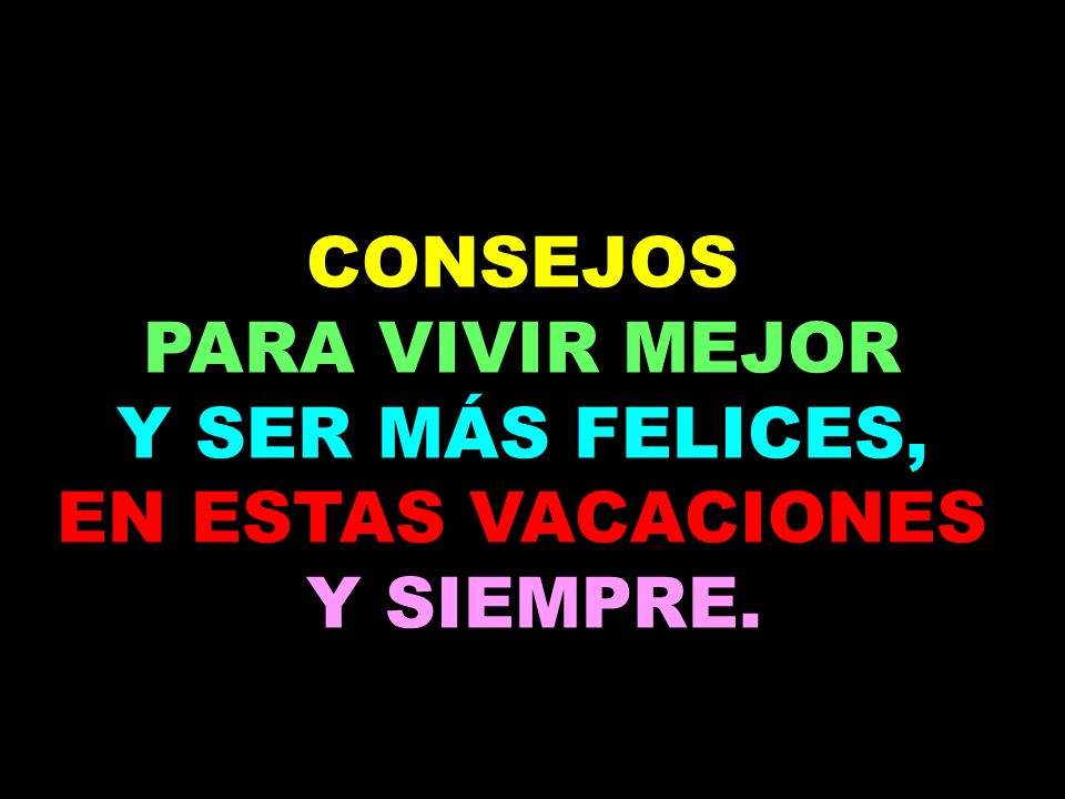 CONSEJOS PARA VIVIR MEJOR Y SER MÁS FELICES, EN ESTAS VACACIONES Y SIEMPRE.