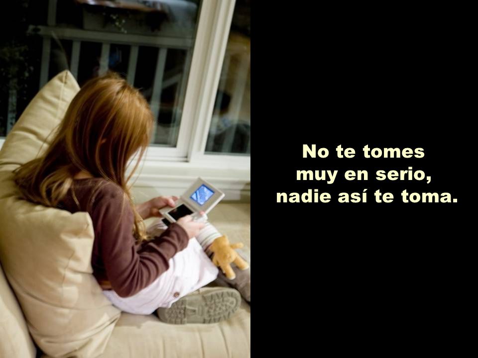 No te tomes muy en serio, nadie así te toma.