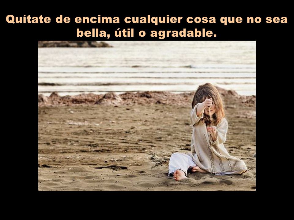Quítate de encima cualquier cosa que no sea bella, útil o agradable.