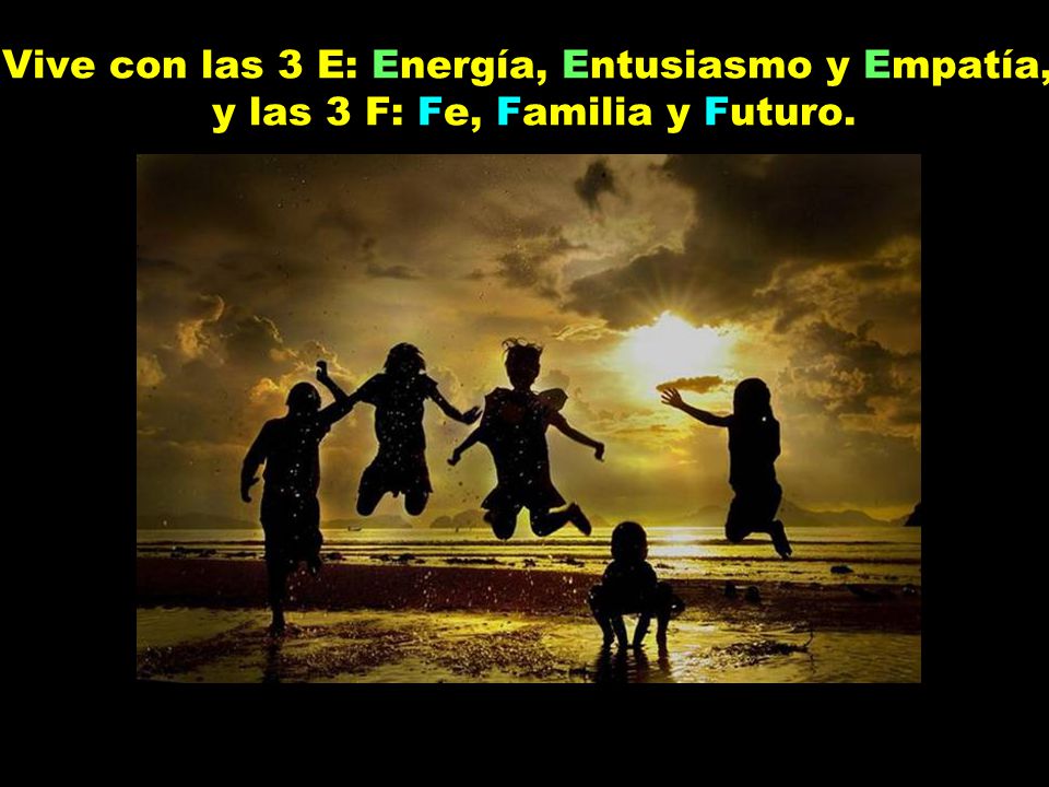 Vive con las 3 E: Energía, Entusiasmo y Empatía, y las 3 F: Fe, Familia y Futuro.