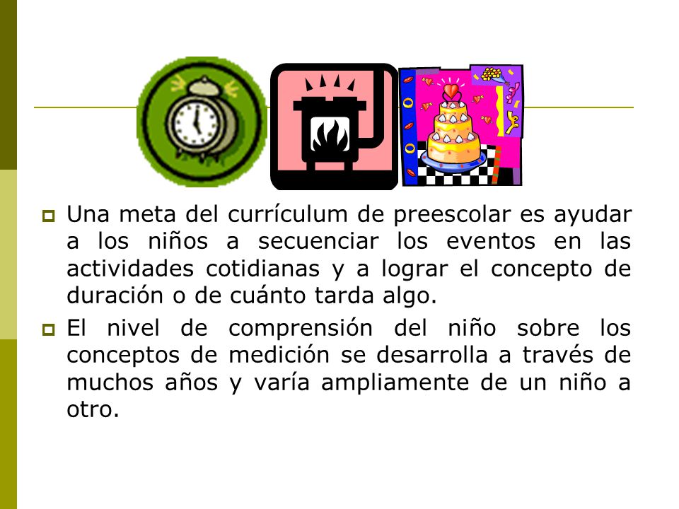 Una meta del currículum de preescolar es ayudar a los niños a secuenciar los eventos en las actividades cotidianas y a lograr el concepto de duración o de cuánto tarda algo.