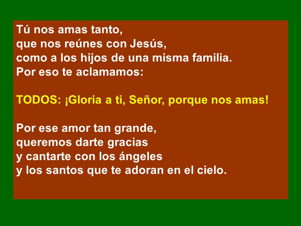Tú nos amas tanto, que nos reúnes con Jesús, como a los hijos de una misma familia. Por eso te aclamamos: