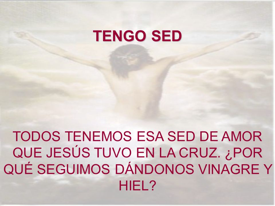 TENGO SED TODOS TENEMOS ESA SED DE AMOR QUE JESÚS TUVO EN LA CRUZ.