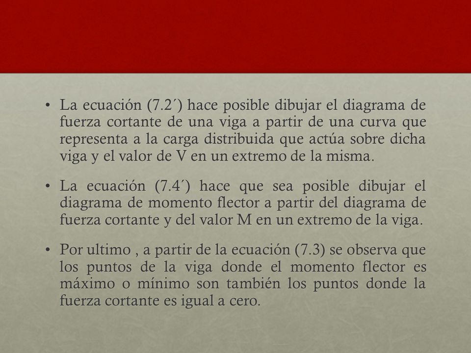 La ecuación (7.2´) hace posible dibujar el diagrama de fuerza cortante de una viga a partir de una curva que representa a la carga distribuida que actúa sobre dicha viga y el valor de V en un extremo de la misma.