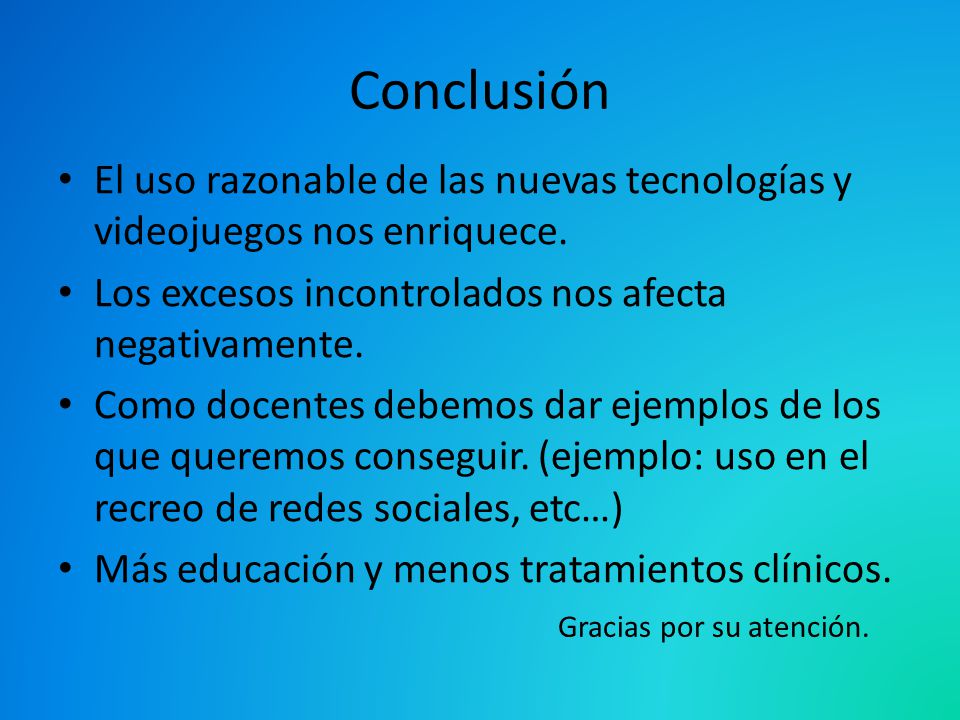 Conclusión El uso razonable de las nuevas tecnologías y videojuegos nos enriquece. Los excesos incontrolados nos afecta negativamente.