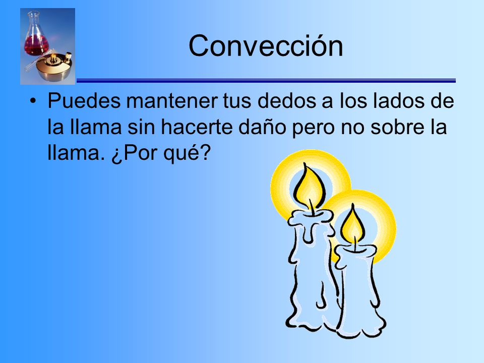 Convección Puedes mantener tus dedos a los lados de la llama sin hacerte daño pero no sobre la llama.