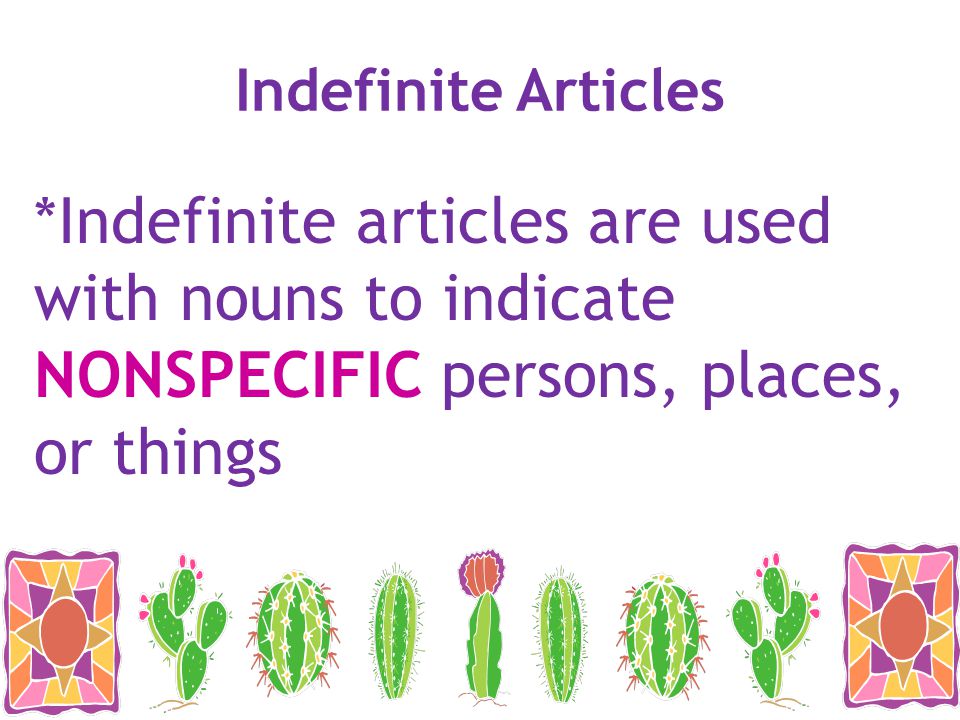 Indefinite Articles *Indefinite articles are used with nouns to indicate NONSPECIFIC persons, places, or things.
