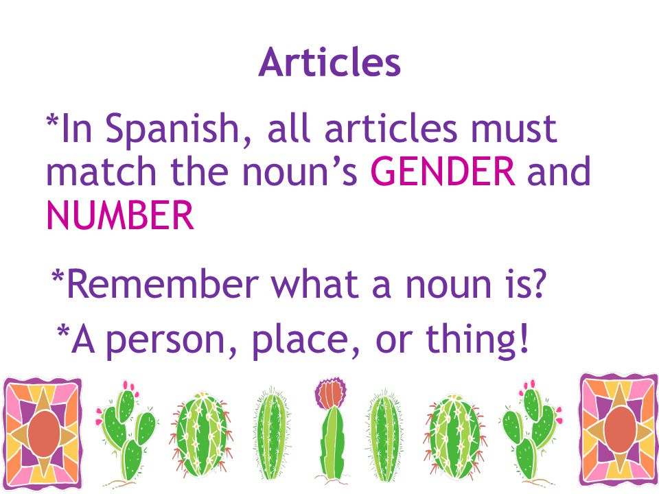 Articles *In Spanish, all articles must match the noun’s GENDER and NUMBER. *Remember what a noun is