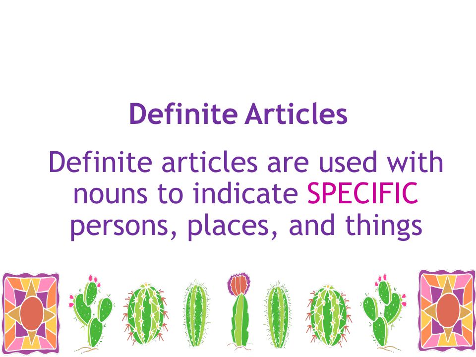Definite Articles Definite articles are used with nouns to indicate SPECIFIC persons, places, and things.