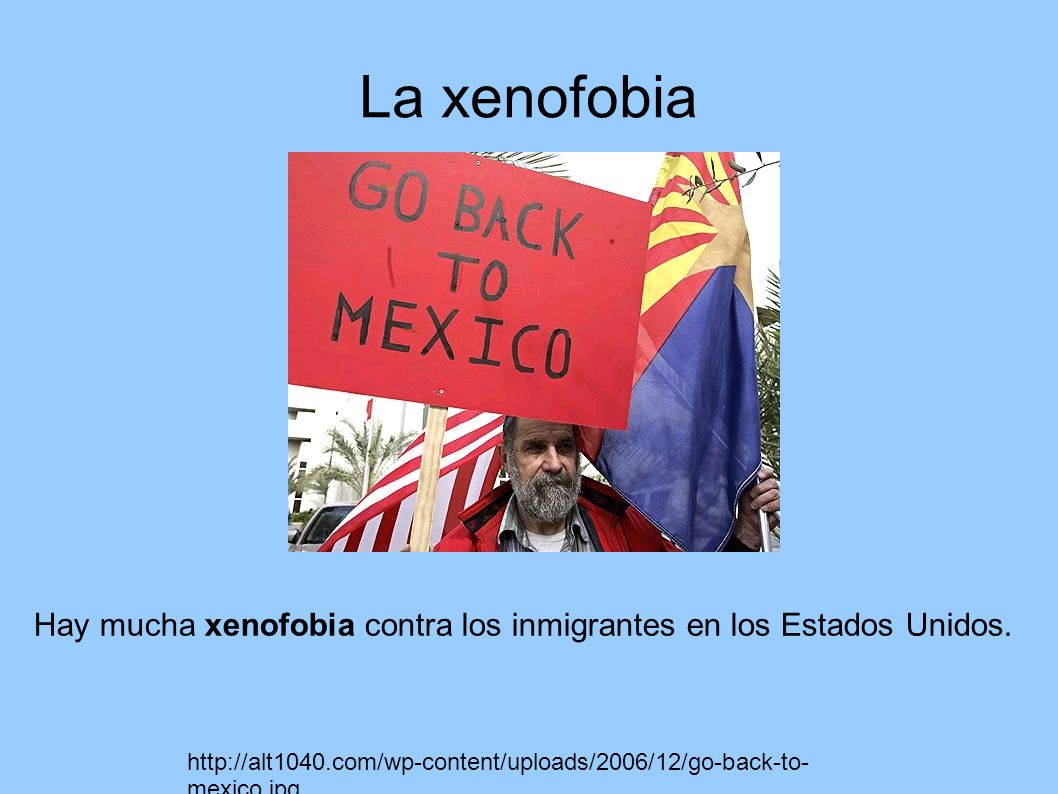 La xenofobia Hay mucha xenofobia contra los inmigrantes en los Estados Unidos.