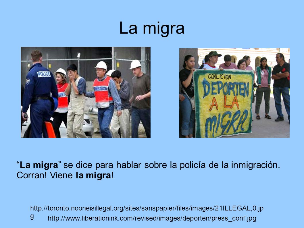 La migra La migra se dice para hablar sobre la policía de la inmigración. Corran! Viene la migra!