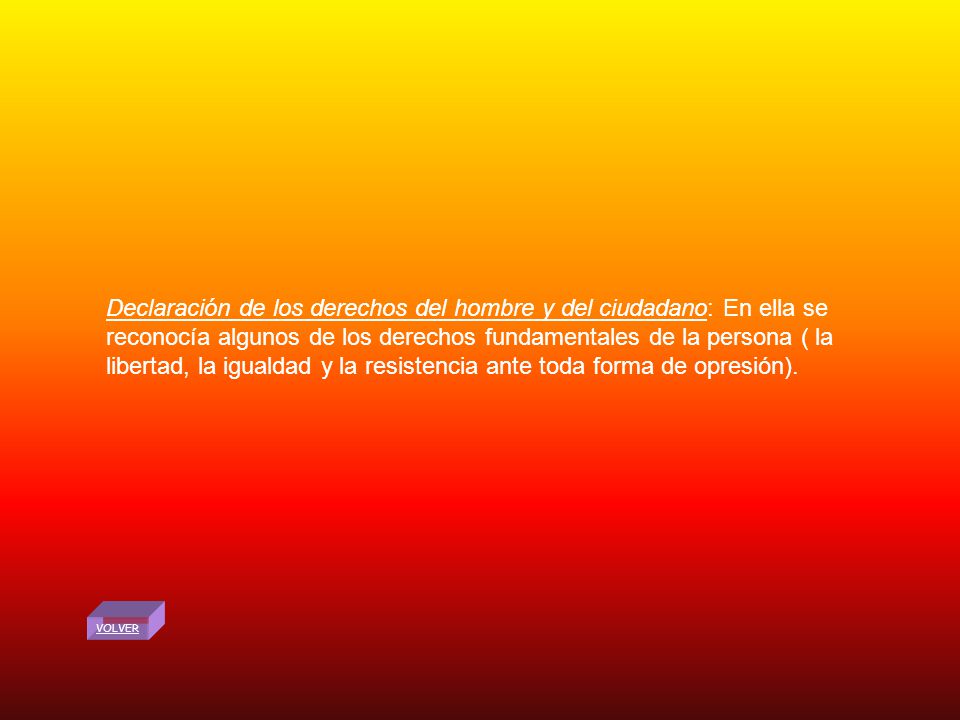 Declaración de los derechos del hombre y del ciudadano: En ella se reconocía algunos de los derechos fundamentales de la persona ( la libertad, la igualdad y la resistencia ante toda forma de opresión).