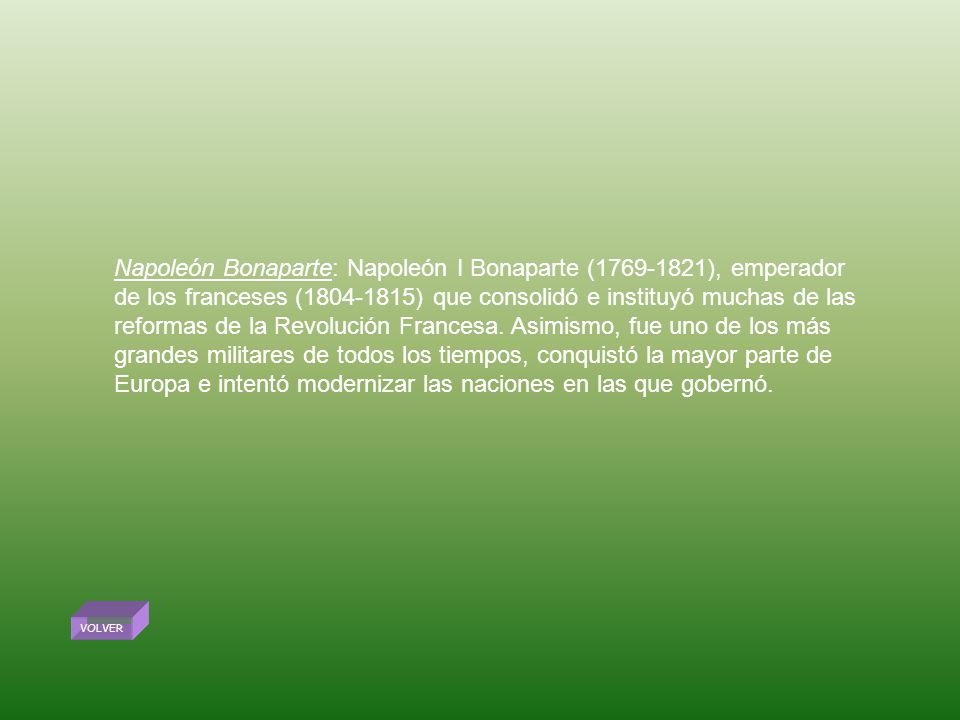 Napoleón Bonaparte: Napoleón I Bonaparte ( ), emperador de los franceses ( ) que consolidó e instituyó muchas de las reformas de la Revolución Francesa. Asimismo, fue uno de los más grandes militares de todos los tiempos, conquistó la mayor parte de Europa e intentó modernizar las naciones en las que gobernó.