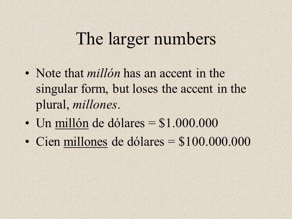 The larger numbers Note that millón has an accent in the singular form, but loses the accent in the plural, millones.