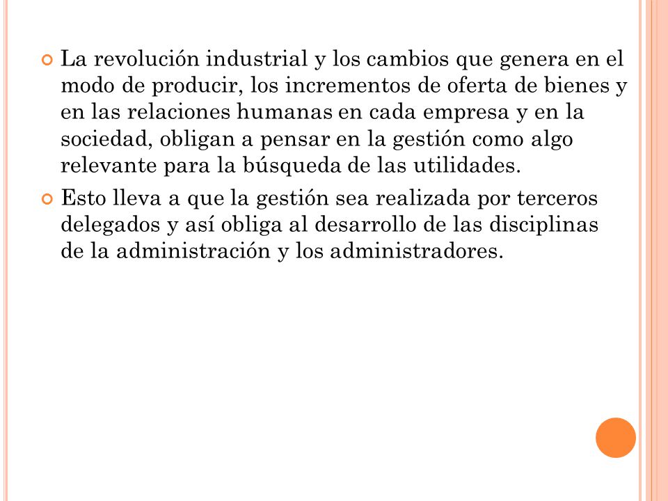 La revolución industrial y los cambios que genera en el modo de producir, los incrementos de oferta de bienes y en las relaciones humanas en cada empresa y en la sociedad, obligan a pensar en la gestión como algo relevante para la búsqueda de las utilidades.