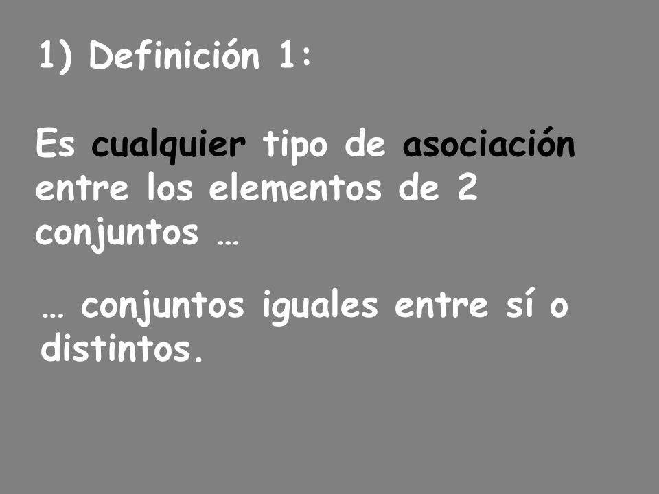 Definición 1: Es cualquier tipo de asociación. entre los elementos de 2. conjuntos … … conjuntos iguales entre sí o.