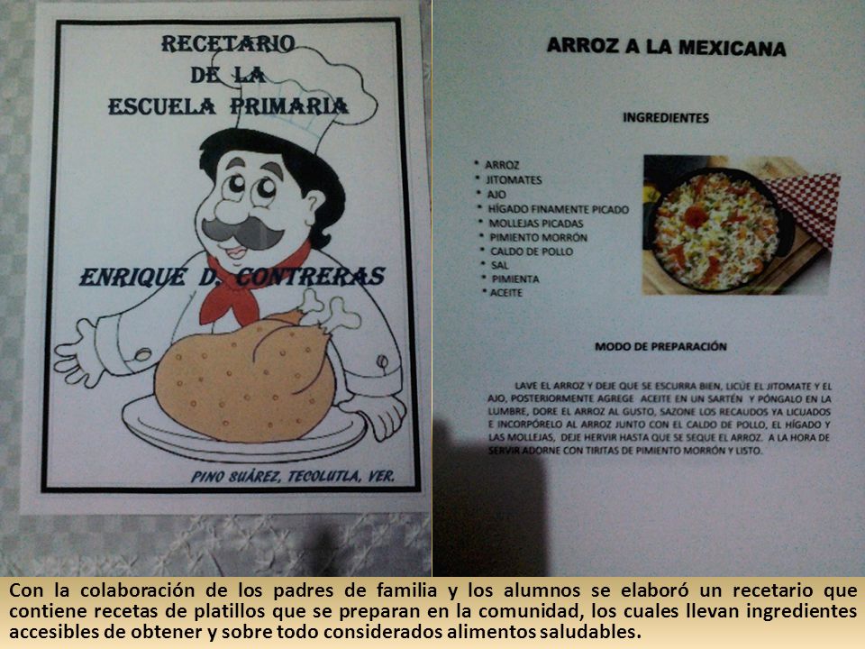 Con la colaboración de los padres de familia y los alumnos se elaboró un recetario que contiene recetas de platillos que se preparan en la comunidad, los cuales llevan ingredientes accesibles de obtener y sobre todo considerados alimentos saludables.