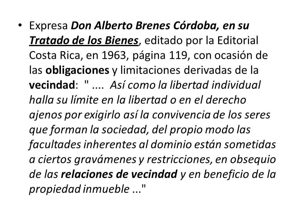 Expresa Don Alberto Brenes Córdoba, en su Tratado de los Bienes, editado por la Editorial Costa Rica, en 1963, página 119, con ocasión de las obligaciones y limitaciones derivadas de la vecindad: ....