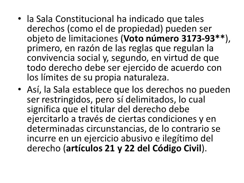 la Sala Constitucional ha indicado que tales derechos (como el de propiedad) pueden ser objeto de limitaciones (Voto número **), primero, en razón de las reglas que regulan la convivencia social y, segundo, en virtud de que todo derecho debe ser ejercido de acuerdo con los límites de su propia naturaleza.
