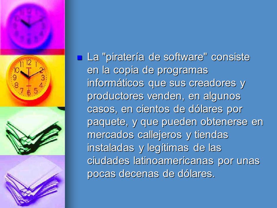 La piratería de software consiste en la copia de programas informáticos que sus creadores y productores venden, en algunos casos, en cientos de dólares por paquete, y que pueden obtenerse en mercados callejeros y tiendas instaladas y legítimas de las ciudades latinoamericanas por unas pocas decenas de dólares.