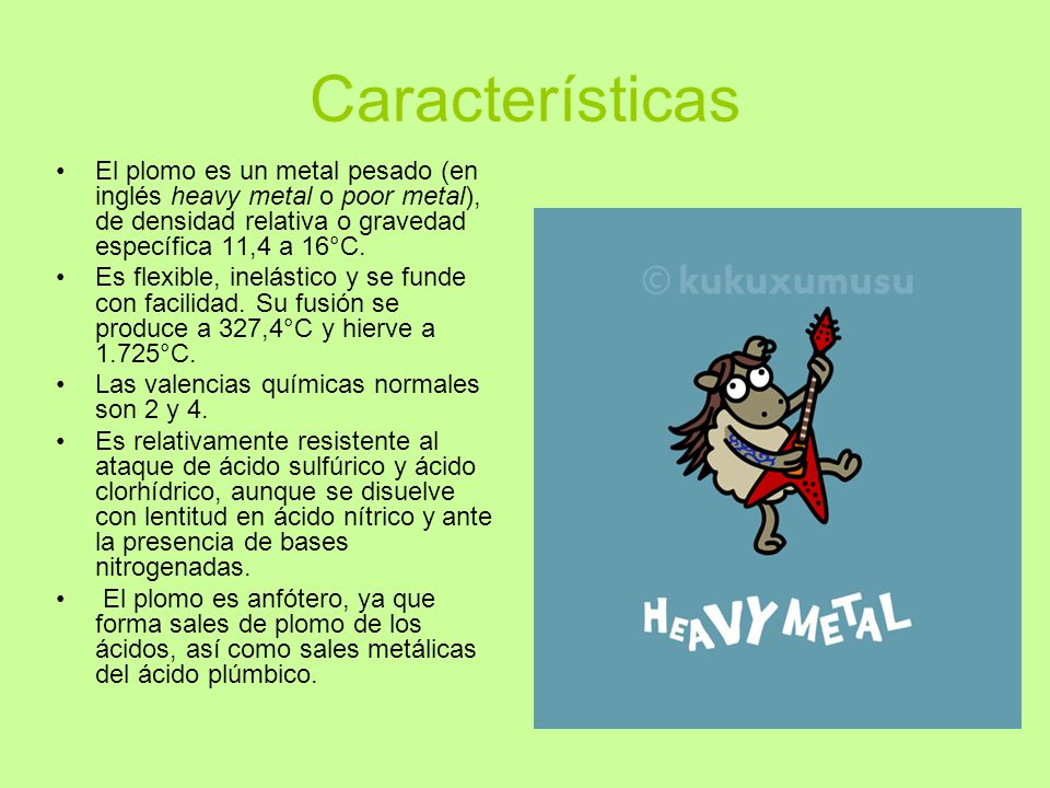 Características El plomo es un metal pesado (en inglés heavy metal o poor metal), de densidad relativa o gravedad específica 11,4 a 16°C.