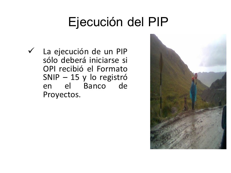 Ejecución del PIP La ejecución de un PIP sólo deberá iniciarse si OPI recibió el Formato SNIP – 15 y lo registró en el Banco de Proyectos.