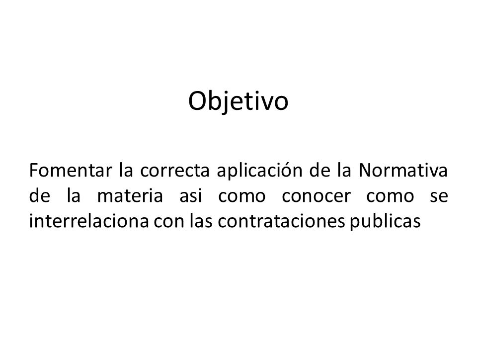 Objetivo Fomentar la correcta aplicación de la Normativa de la materia asi como conocer como se interrelaciona con las contrataciones publicas.