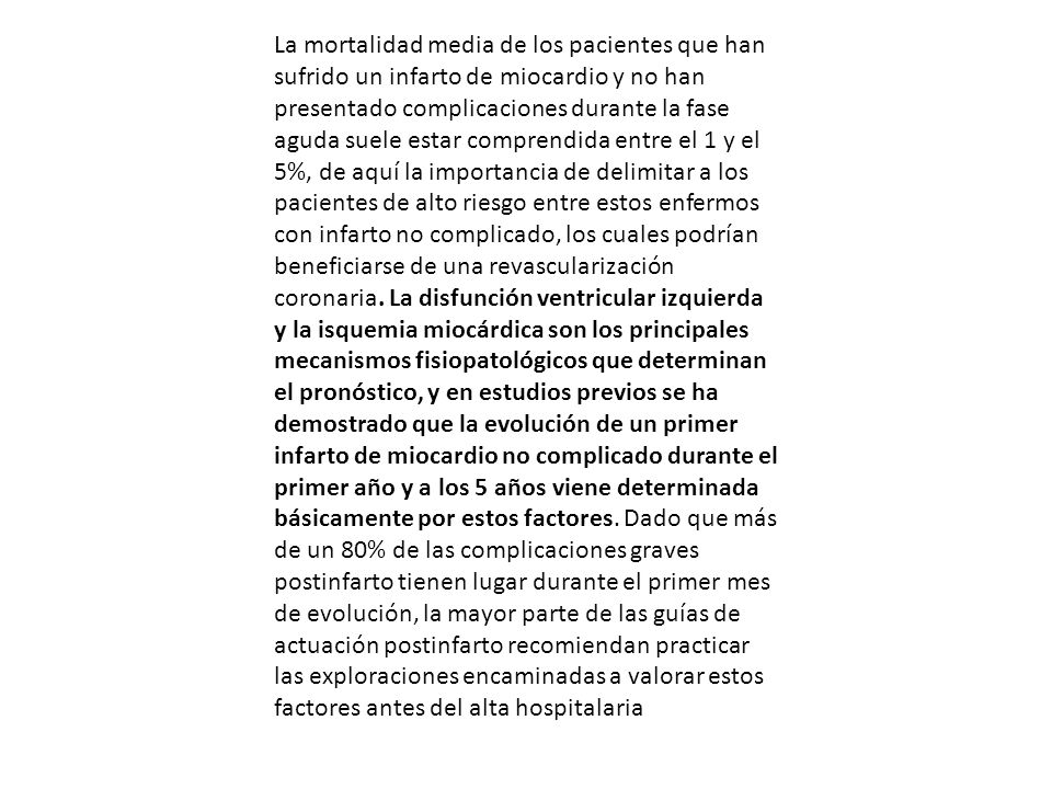 La mortalidad media de los pacientes que han sufrido un infarto de miocardio y no han presentado complicaciones durante la fase aguda suele estar comprendida entre el 1 y el 5%, de aquí la importancia de delimitar a los pacientes de alto riesgo entre estos enfermos con infarto no complicado, los cuales podrían beneficiarse de una revascularización coronaria.