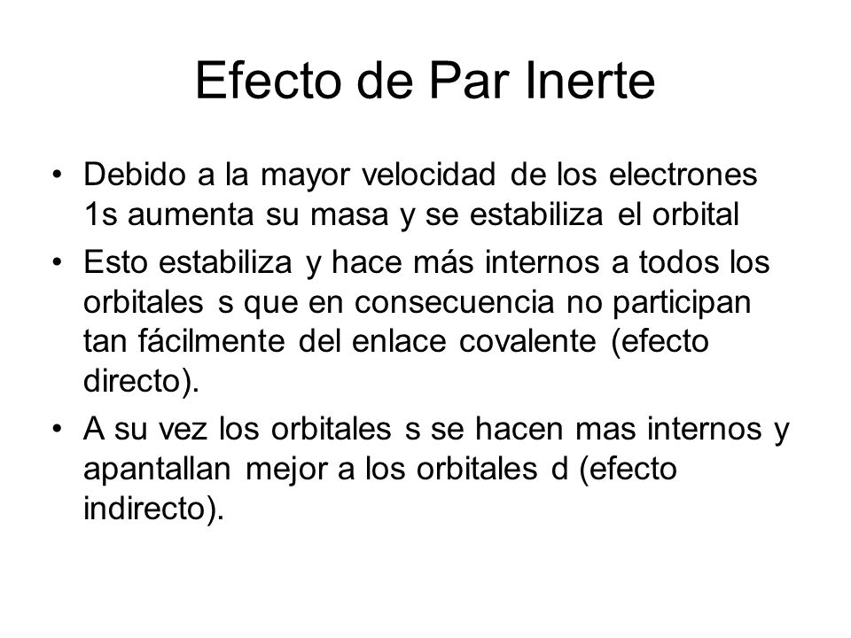 Efecto de Par Inerte Debido a la mayor velocidad de los electrones 1s aumenta su masa y se estabiliza el orbital.