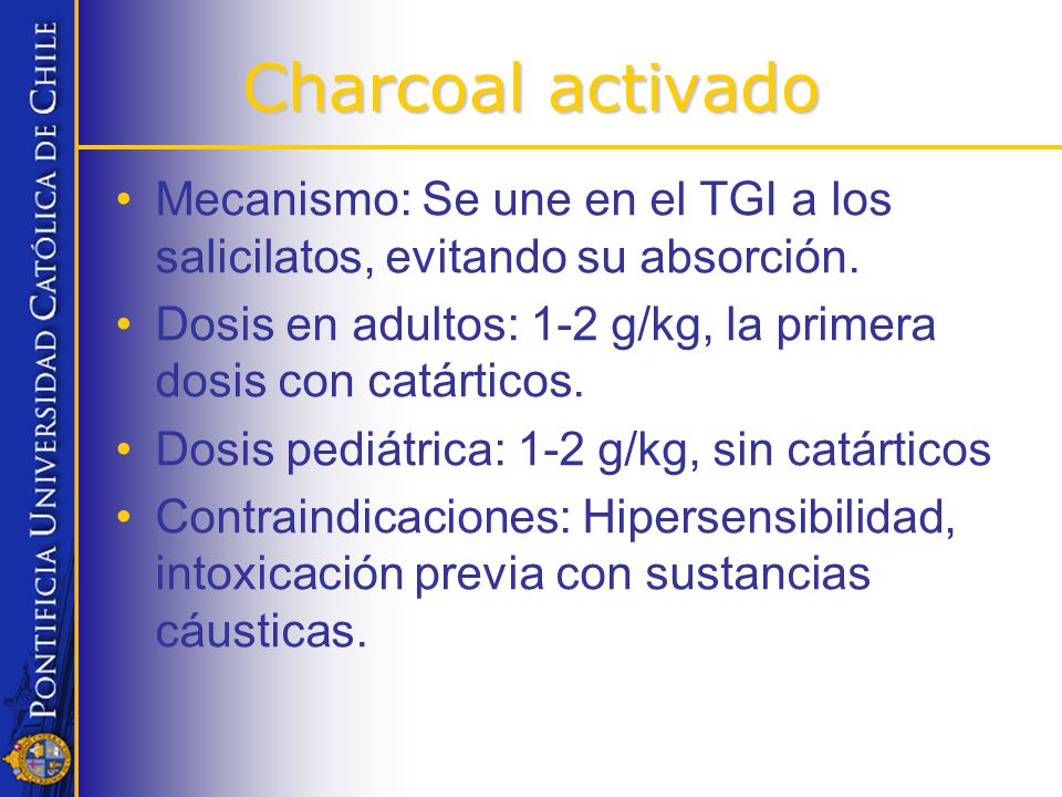 Charcoal activado Mecanismo: Se une en el TGI a los salicilatos, evitando su absorción. Dosis en adultos: 1-2 g/kg, la primera dosis con catárticos.