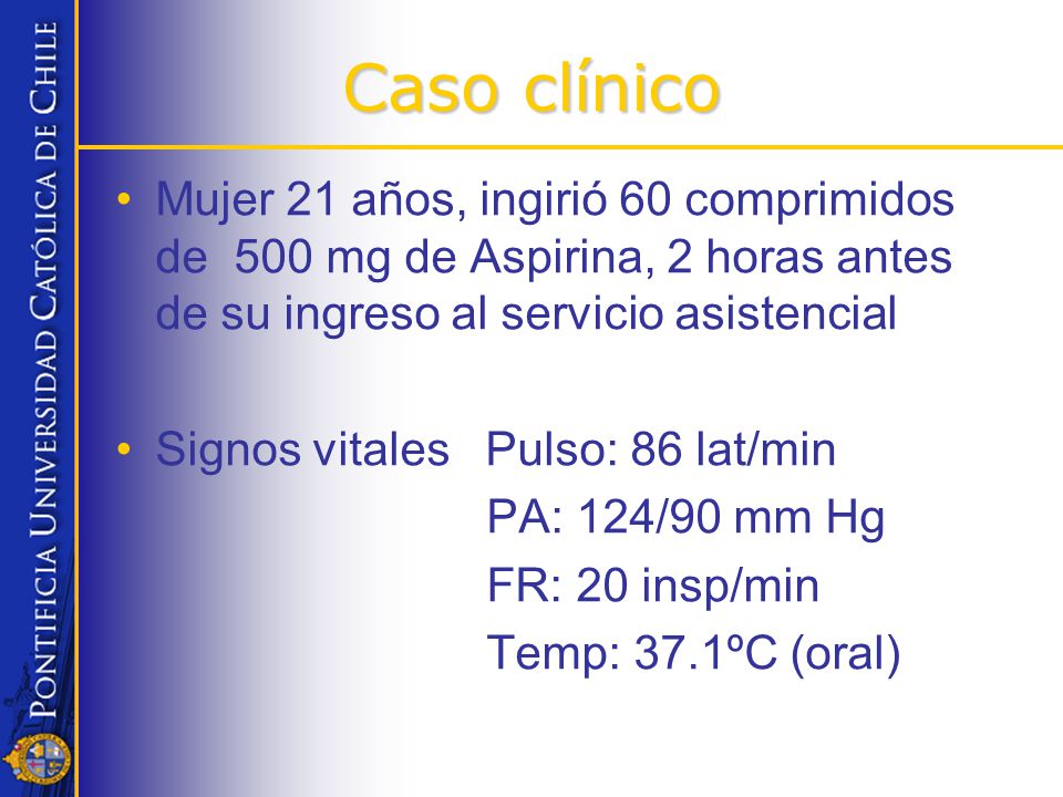 Caso clínico Mujer 21 años, ingirió 60 comprimidos de 500 mg de Aspirina, 2 horas antes de su ingreso al servicio asistencial.
