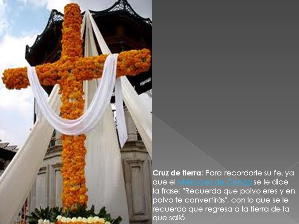 Cruz de tierra: Para recordarle su fe, ya que el Miércoles de Ceniza se le dice la frase: Recuerda que polvo eres y en polvo te convertirás , con lo que se le recuerda que regresa a la tierra de la que salió
